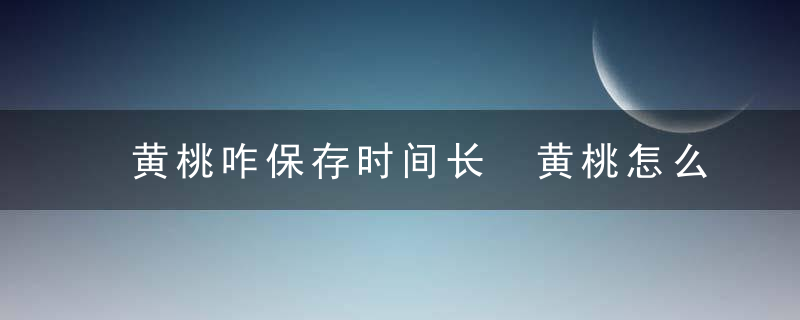 黄桃咋保存时间长 黄桃怎么保存时间长